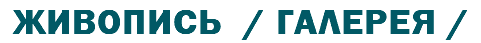 ЖИВОПИСЬ / ГАЛЕРЕЯ /